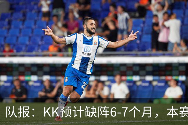 队报：KK预计缺阵6-7个月，本赛季复出希望渺茫